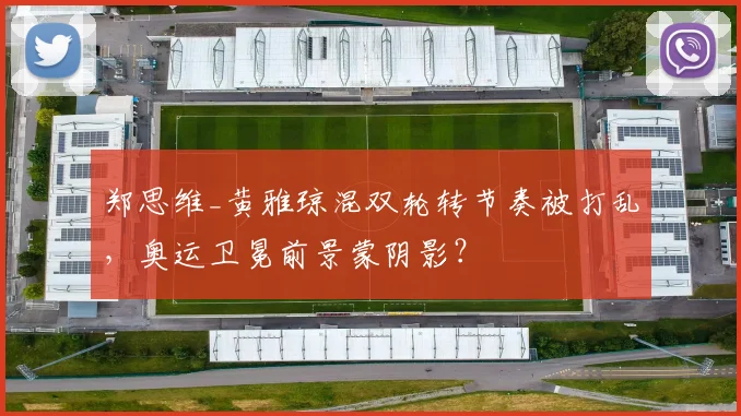 郑思维_黄雅琼混双轮转节奏被打乱，奥运卫冕前景蒙阴影？