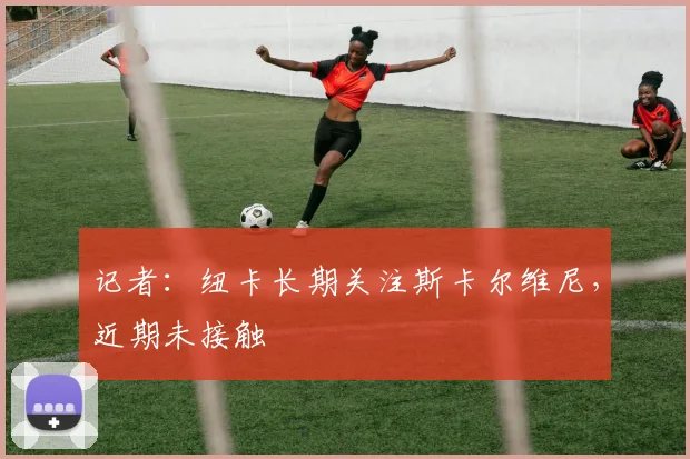 记者：纽卡长期关注斯卡尔维尼，近期未接触
