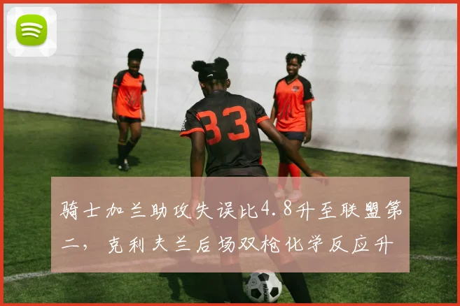 骑士加兰助攻失误比4.8升至联盟第二，克利夫兰后场双枪化学反应升温