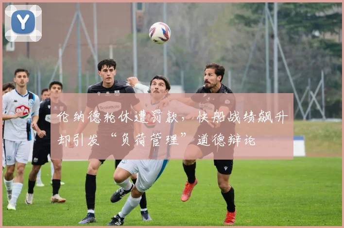伦纳德轮休遭罚款，快船战绩飙升却引发“负荷管理”道德辩论